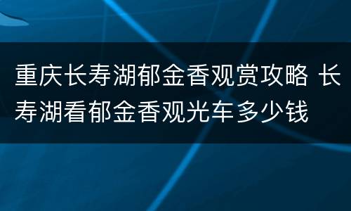 重庆长寿湖郁金香观赏攻略 长寿湖看郁金香观光车多少钱