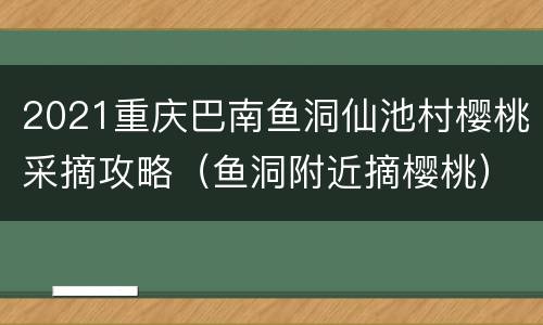 2021重庆巴南鱼洞仙池村樱桃采摘攻略（鱼洞附近摘樱桃）