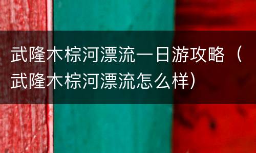 武隆木棕河漂流一日游攻略（武隆木棕河漂流怎么样）