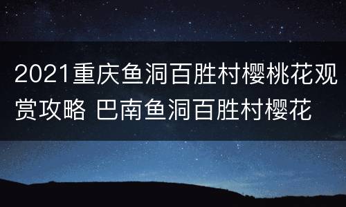 2021重庆鱼洞百胜村樱桃花观赏攻略 巴南鱼洞百胜村樱花