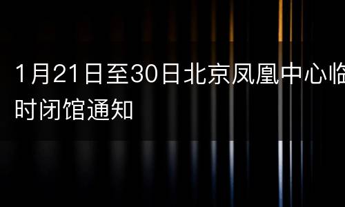1月21日至30日北京凤凰中心临时闭馆通知