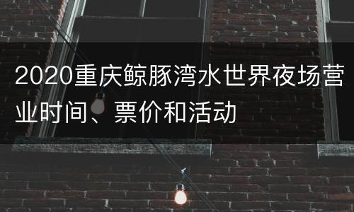 2020重庆鲸豚湾水世界夜场营业时间、票价和活动