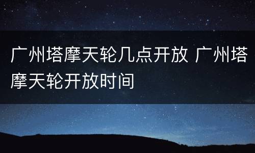 广州塔摩天轮几点开放 广州塔摩天轮开放时间