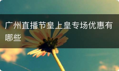 广州直播节皇上皇专场优惠有哪些