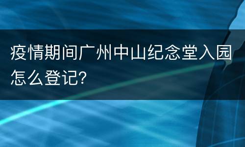 疫情期间广州中山纪念堂入园怎么登记？