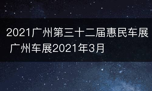 2021广州第三十二届惠民车展 广州车展2021年3月