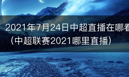 2021年7月24日中超直播在哪看（中超联赛2021哪里直播）