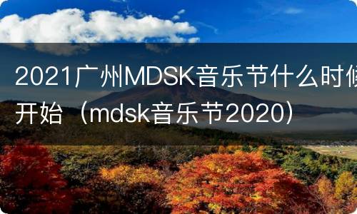 2021广州MDSK音乐节什么时候开始（mdsk音乐节2020）