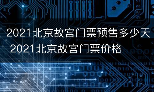 2021北京故宫门票预售多少天 2021北京故宫门票价格