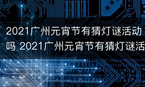 2021广州元宵节有猜灯谜活动吗 2021广州元宵节有猜灯谜活动吗视频