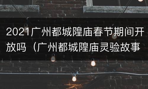 2021广州都城隍庙春节期间开放吗（广州都城隍庙灵验故事）