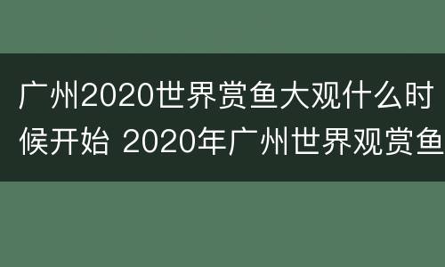 广州2020世界赏鱼大观什么时候开始 2020年广州世界观赏鱼珍品大观