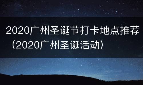 2020广州圣诞节打卡地点推荐（2020广州圣诞活动）