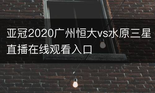 亚冠2020广州恒大vs水原三星直播在线观看入口
