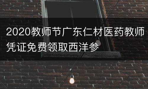 2020教师节广东仁材医药教师凭证免费领取西洋参