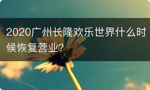 2020广州长隆欢乐世界什么时候恢复营业？
