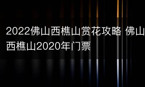 2022佛山西樵山赏花攻略 佛山西樵山2020年门票