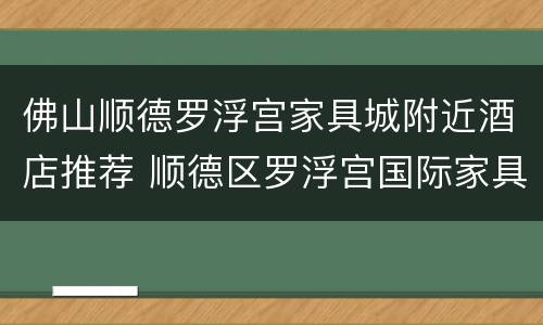 佛山顺德罗浮宫家具城附近酒店推荐 顺德区罗浮宫国际家具博览中心