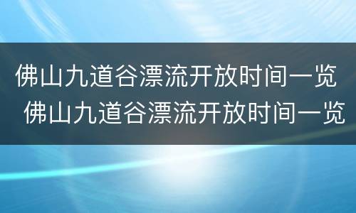 佛山九道谷漂流开放时间一览 佛山九道谷漂流开放时间一览表图片
