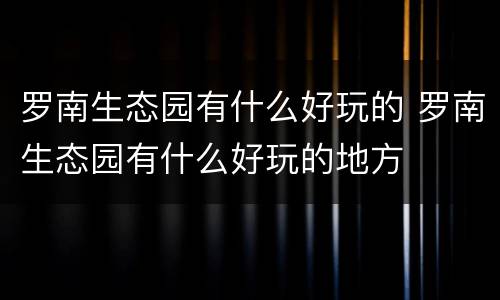 罗南生态园有什么好玩的 罗南生态园有什么好玩的地方