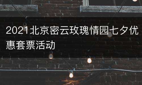 2021北京密云玫瑰情园七夕优惠套票活动
