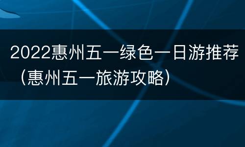 2022惠州五一绿色一日游推荐（惠州五一旅游攻略）