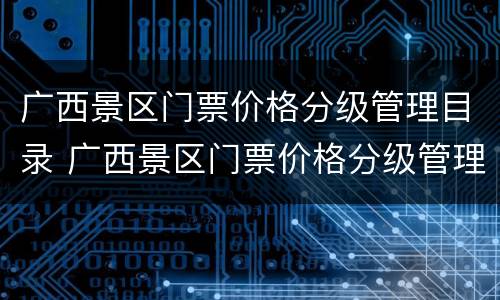 广西景区门票价格分级管理目录 广西景区门票价格分级管理目录查询