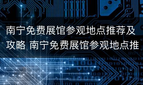 南宁免费展馆参观地点推荐及攻略 南宁免费展馆参观地点推荐及攻略图片