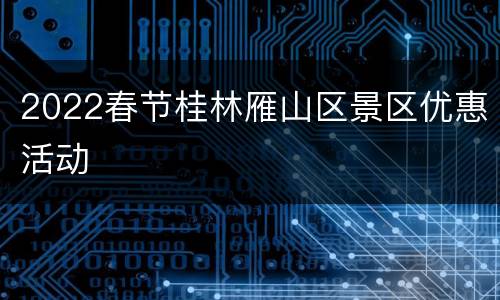 2022春节桂林雁山区景区优惠活动