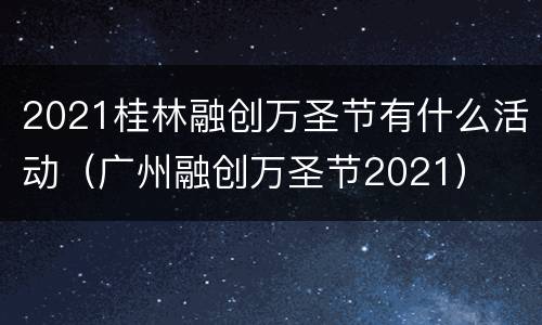 2021桂林融创万圣节有什么活动（广州融创万圣节2021）