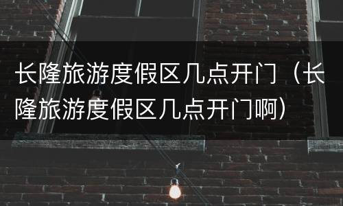 长隆旅游度假区几点开门（长隆旅游度假区几点开门啊）