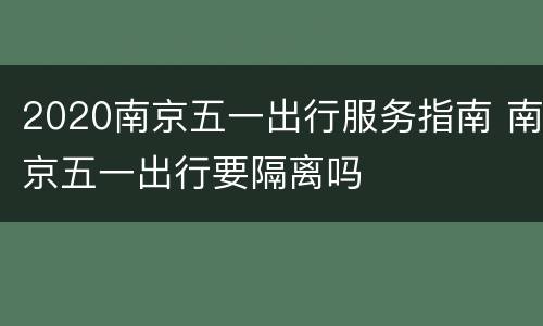 2020南京五一出行服务指南 南京五一出行要隔离吗