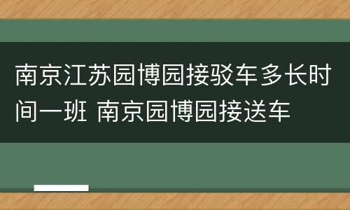 南京江苏园博园接驳车多长时间一班 南京园博园接送车