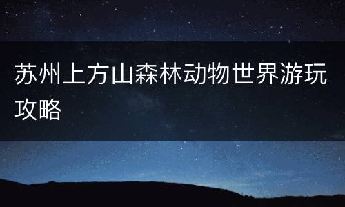 苏州上方山森林动物世界游玩攻略