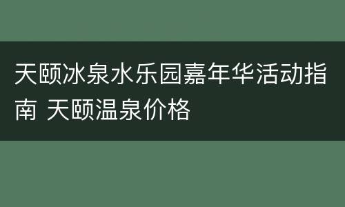 天颐冰泉水乐园嘉年华活动指南 天颐温泉价格