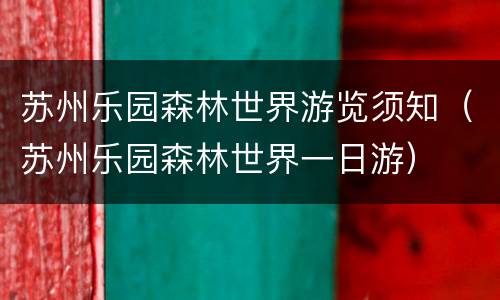 苏州乐园森林世界游览须知（苏州乐园森林世界一日游）
