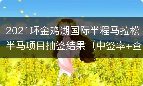 2021环金鸡湖国际半程马拉松半马项目抽签结果（中签率+查询入口）