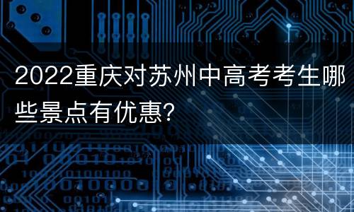 2022重庆对苏州中高考考生哪些景点有优惠？