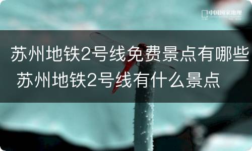 苏州地铁2号线免费景点有哪些 苏州地铁2号线有什么景点
