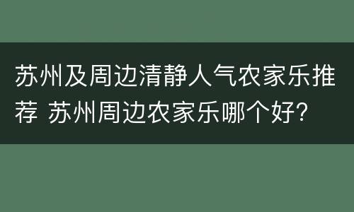 苏州及周边清静人气农家乐推荐 苏州周边农家乐哪个好?