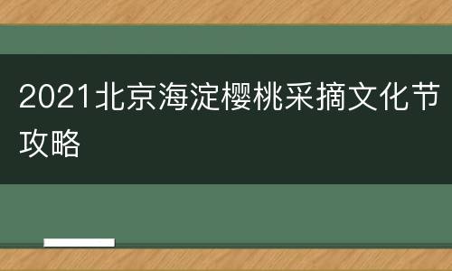 2021北京海淀樱桃采摘文化节攻略
