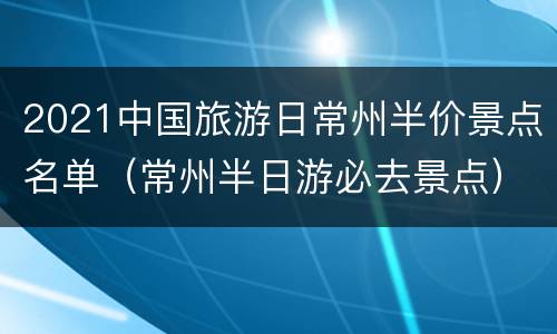 2021中国旅游日常州半价景点名单（常州半日游必去景点）
