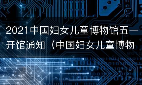 2021中国妇女儿童博物馆五一开馆通知（中国妇女儿童博物馆公众号）