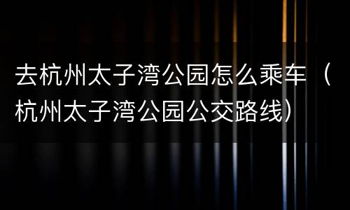 去杭州太子湾公园怎么乘车（杭州太子湾公园公交路线）