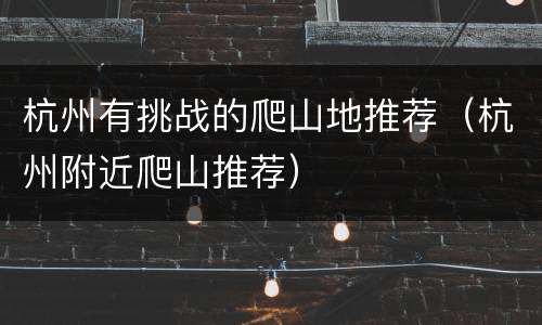 杭州有挑战的爬山地推荐（杭州附近爬山推荐）
