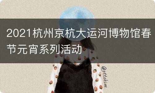 2021杭州京杭大运河博物馆春节元宵系列活动