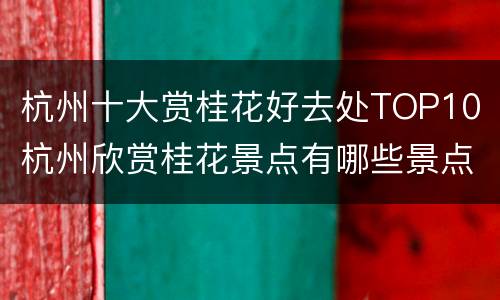 杭州十大赏桂花好去处TOP10（杭州欣赏桂花景点有哪些景点）