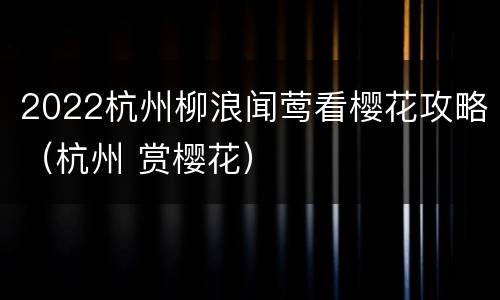 2022杭州柳浪闻莺看樱花攻略（杭州 赏樱花）
