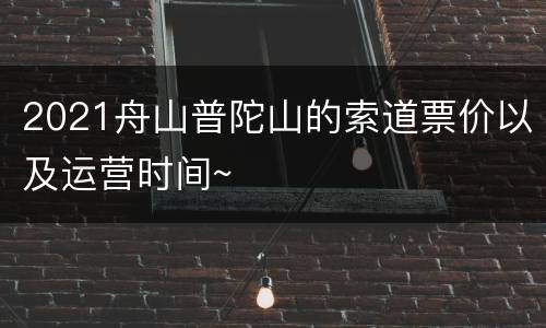 2021舟山普陀山的索道票价以及运营时间~