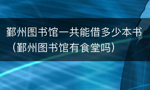 鄞州图书馆一共能借多少本书（鄞州图书馆有食堂吗）
